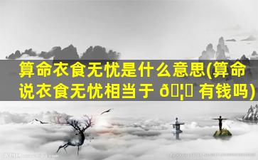 算命衣食无忧是什么意思(算命说衣食无忧相当于 🦆 有钱吗)